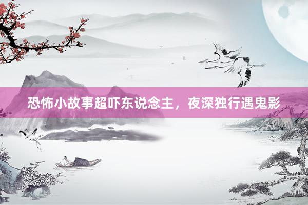 恐怖小故事超吓东说念主，夜深独行遇鬼影